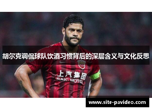 胡尔克调侃球队饮酒习惯背后的深层含义与文化反思