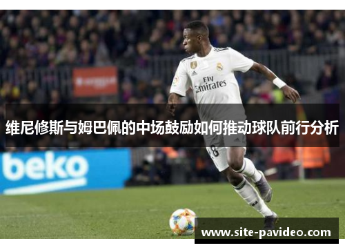 维尼修斯与姆巴佩的中场鼓励如何推动球队前行分析 维尼修斯与姆巴佩的中场鼓励如何推动球队前行分析