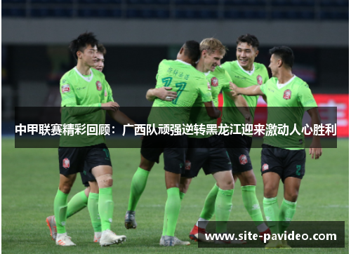 中甲联赛精彩回顾:广西队顽强逆转黑龙江迎来激动人心胜利 中甲联赛精彩回顾:广西队顽强逆转黑龙江迎来激动人心胜利