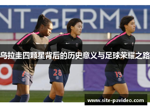 乌拉圭四颗星背后的历史意义与足球荣耀之路