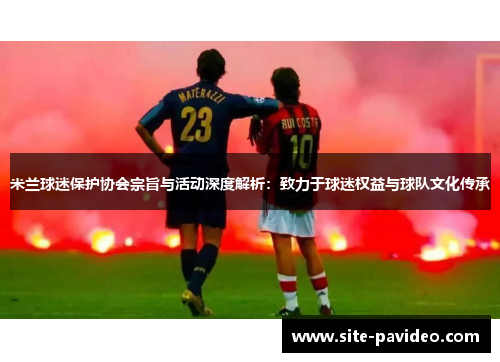 米兰球迷保护协会宗旨与活动深度解析：致力于球迷权益与球队文化传承