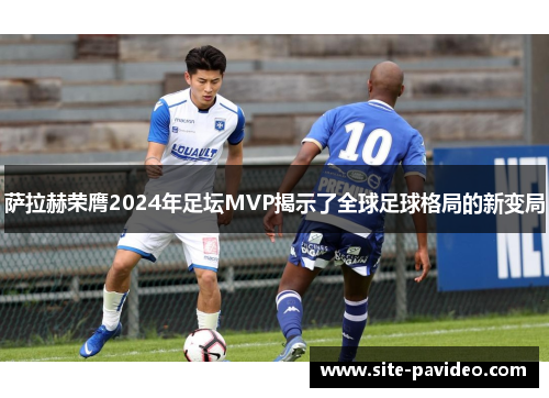 萨拉赫荣膺2024年足坛MVP揭示了全球足球格局的新变局