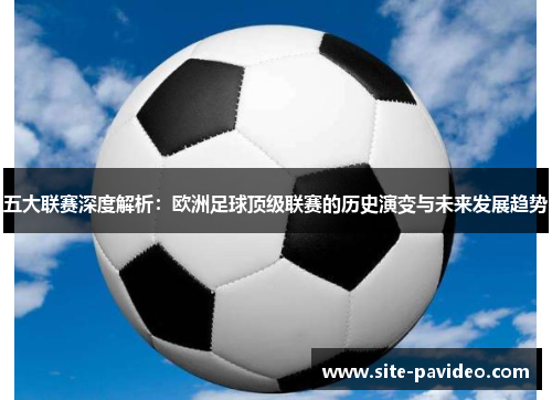 五大联赛深度解析:欧洲足球顶级联赛的历史演变与未来发展趋势 五大联赛深度解析:欧洲足球顶级联赛的历史演变与未来发展趋势