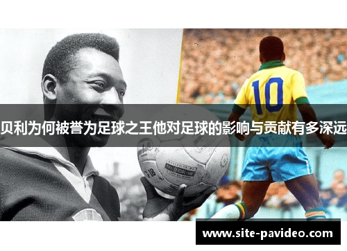贝利为何被誉为足球之王他对足球的影响与贡献有多深远