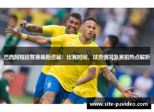 巴西阿根廷复赛最新进展：比赛时间、球员情况及赛前热点解析