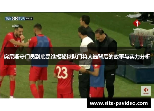 突尼斯守门员到底是谁揭秘球队门将人选背后的故事与实力分析