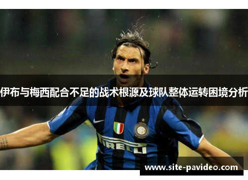 伊布与梅西配合不足的战术根源及球队整体运转困境分析