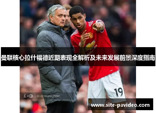 曼联核心拉什福德近期表现全解析及未来发展前景深度指南
