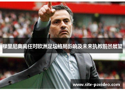 穆里尼奥离任对欧洲足坛格局影响及未来执教前景展望