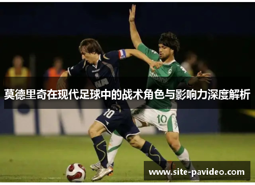 莫德里奇在现代足球中的战术角色与影响力深度解析 莫德里奇在现代足球中的战术角色与影响力深度解析