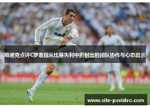哈谢克点评C罗表现从比赛失利中折射出的团队协作与心态启示
