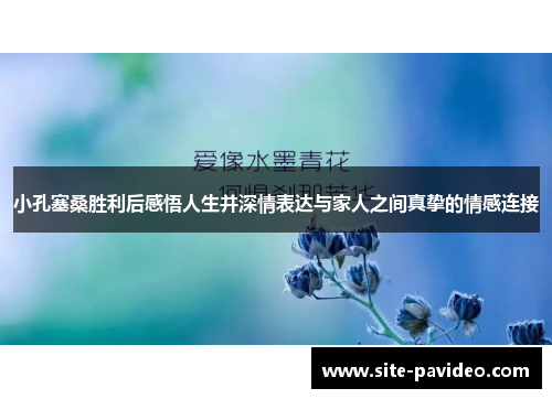 小孔塞桑胜利后感悟人生并深情表达与家人之间真挚的情感连接