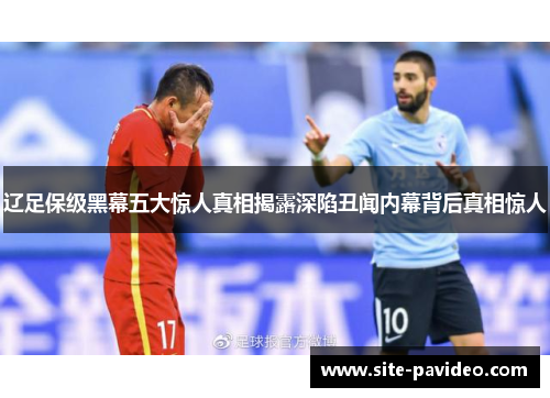 辽足保级黑幕五大惊人真相揭露深陷丑闻内幕背后真相惊人