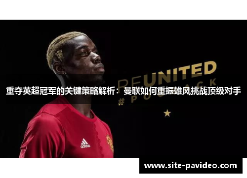 重夺英超冠军的关键策略解析:曼联如何重振雄风挑战顶级对手 重夺英超冠军的关键策略解析:曼联如何重振雄风挑战顶级对手