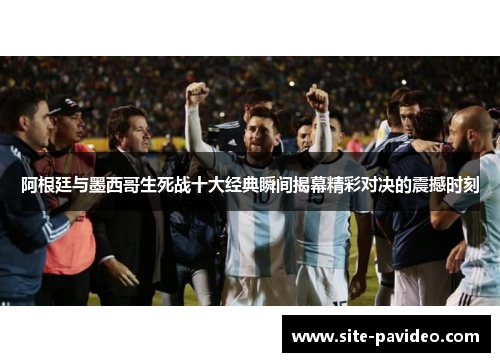 阿根廷与墨西哥生死战十大经典瞬间揭幕精彩对决的震撼时刻