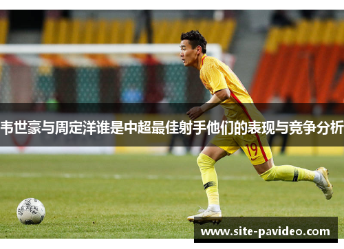 韦世豪与周定洋谁是中超最佳射手他们的表现与竞争分析