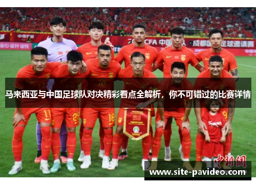 马来西亚与中国足球队对决精彩看点全解析，你不可错过的比赛详情