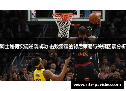 骑士如何实现逆袭成功 击败雷霆的背后策略与关键因素分析 骑士如何实现逆袭成功 击败雷霆的背后策略与关键因素分析