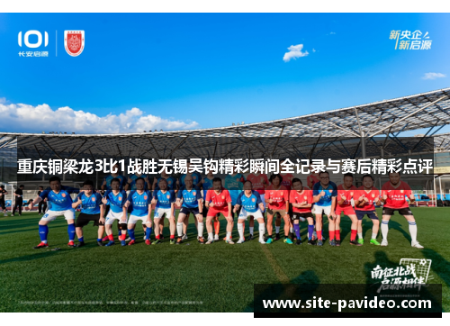 重庆铜梁龙3比1战胜无锡吴钩精彩瞬间全记录与赛后精彩点评 重庆铜梁龙3比1战胜无锡吴钩精彩瞬间全记录与赛后精彩点评