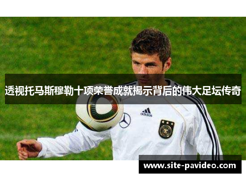 透视托马斯穆勒十项荣誉成就揭示背后的伟大足坛传奇