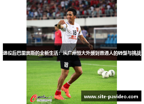 退役后巴里奥斯的全新生活:从广州恒大外援到普通人的转型与挑战 退役后巴里奥斯的全新生活:从广州恒大外援到普通人的转型与挑战
