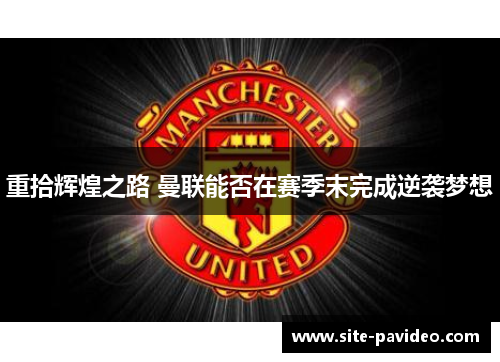 重拾辉煌之路 曼联能否在赛季末完成逆袭梦想