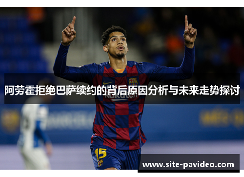 阿劳霍拒绝巴萨续约的背后原因分析与未来走势探讨 阿劳霍拒绝巴萨续约的背后原因分析与未来走势探讨
