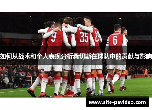 如何从战术和个人表现分析桑切斯在球队中的贡献与影响