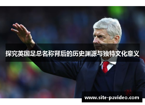 探究英国足总名称背后的历史渊源与独特文化意义