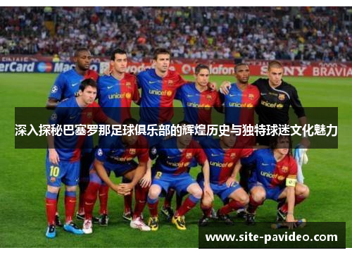 深入探秘巴塞罗那足球俱乐部的辉煌历史与独特球迷文化魅力