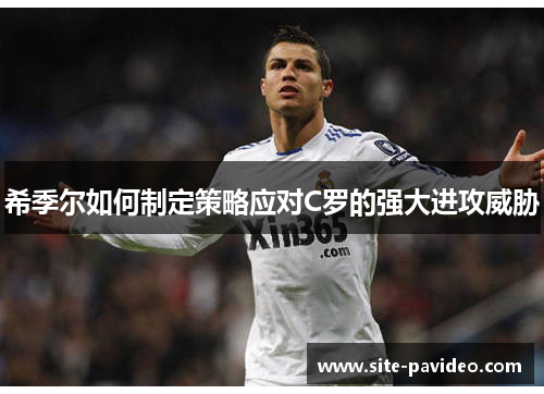 希季尔如何制定策略应对C罗的强大进攻威胁 希季尔如何制定策略应对C罗的强大进攻威胁
