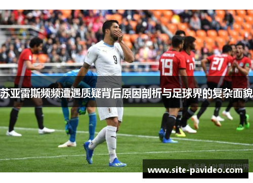 苏亚雷斯频频遭遇质疑背后原因剖析与足球界的复杂面貌 苏亚雷斯频频遭遇质疑背后原因剖析与足球界的复杂面貌
