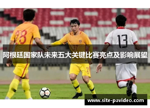 阿根廷国家队未来五大关键比赛亮点及影响展望 阿根廷国家队未来五大关键比赛亮点及影响展望