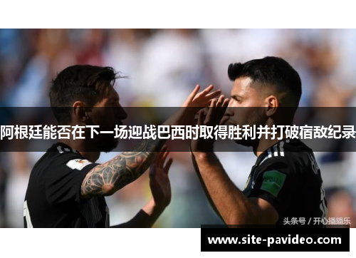 阿根廷能否在下一场迎战巴西时取得胜利并打破宿敌纪录