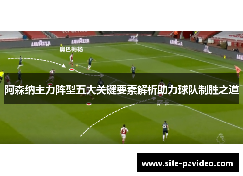 阿森纳主力阵型五大关键要素解析助力球队制胜之道