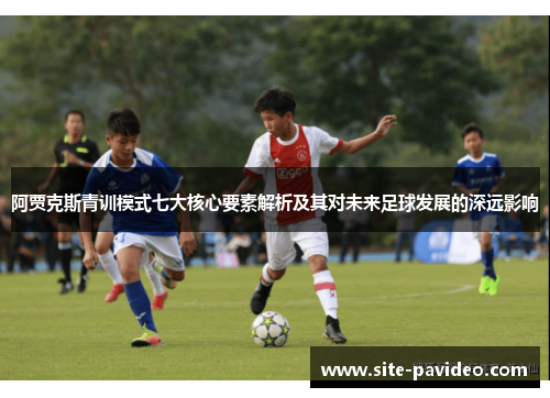 阿贾克斯青训模式七大核心要素解析及其对未来足球发展的深远影响 阿贾克斯青训模式七大核心要素解析及其对未来足球发展的深远影响