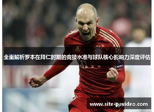 全面解析罗本在拜仁时期的竞技水准与球队核心影响力深度评估 全面解析罗本在拜仁时期的竞技水准与球队核心影响力深度评估