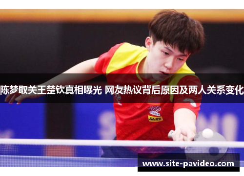 陈梦取关王楚钦真相曝光 网友热议背后原因及两人关系变化 陈梦取关王楚钦真相曝光 网友热议背后原因及两人关系变化