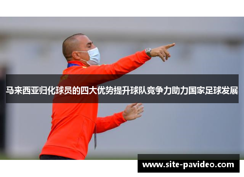 马来西亚归化球员的四大优势提升球队竞争力助力国家足球发展