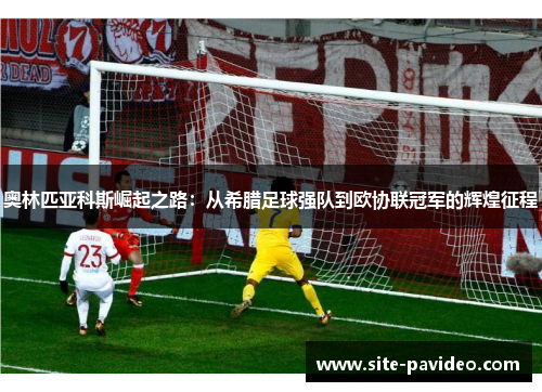 奥林匹亚科斯崛起之路:从希腊足球强队到欧协联冠军的辉煌征程 奥林匹亚科斯崛起之路:从希腊足球强队到欧协联冠军的辉煌征程