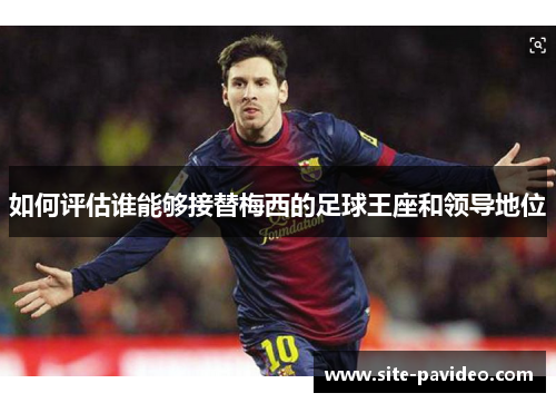 如何评估谁能够接替梅西的足球王座和领导地位 如何评估谁能够接替梅西的足球王座和领导地位