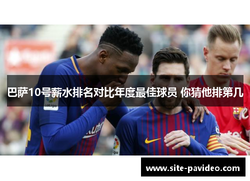 巴萨10号薪水排名对比年度最佳球员 你猜他排第几 巴萨10号薪水排名对比年度最佳球员 你猜他排第几
