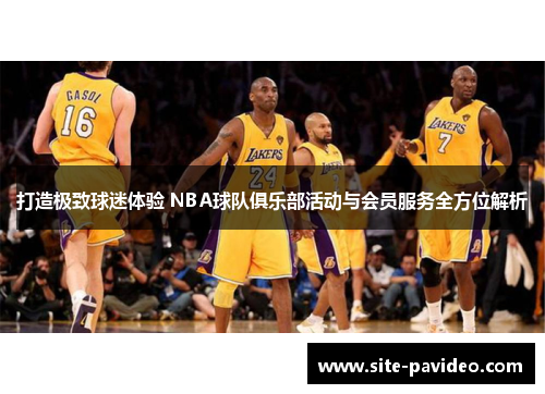 打造极致球迷体验 NBA球队俱乐部活动与会员服务全方位解析 打造极致球迷体验 NBA球队俱乐部活动与会员服务全方位解析