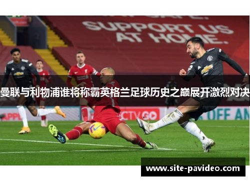 曼联与利物浦谁将称霸英格兰足球历史之巅展开激烈对决 曼联与利物浦谁将称霸英格兰足球历史之巅展开激烈对决