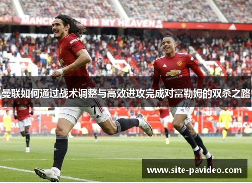 曼联如何通过战术调整与高效进攻完成对富勒姆的双杀之路 曼联如何通过战术调整与高效进攻完成对富勒姆的双杀之路