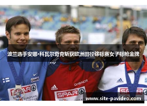 波兰选手安娜·科瓦尔奇克斩获欧洲田径锦标赛女子标枪金牌 波兰选手安娜·科瓦尔奇克斩获欧洲田径锦标赛女子标枪金牌