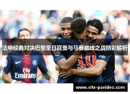 法甲经典对决巴黎圣日耳曼与马赛巅峰之战精彩解析 法甲经典对决巴黎圣日耳曼与马赛巅峰之战精彩解析