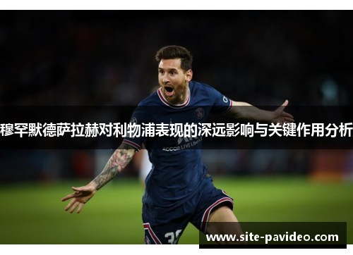 穆罕默德萨拉赫对利物浦表现的深远影响与关键作用分析