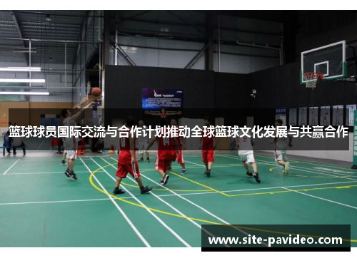 篮球球员国际交流与合作计划推动全球篮球文化发展与共赢合作