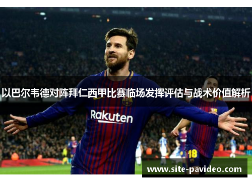 以巴尔韦德对阵拜仁西甲比赛临场发挥评估与战术价值解析